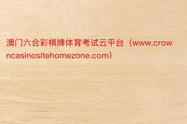 澳门六合彩棋牌体育考试云平台（www.crowncasinositehomezone.com）