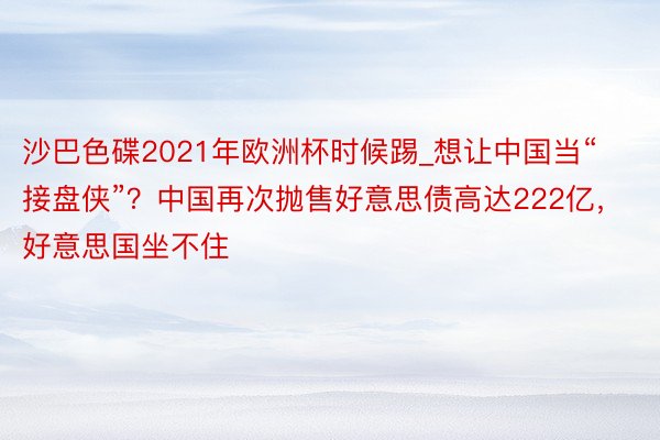 沙巴色碟2021年欧洲杯时候踢_想让中国当“接盘侠”？中国再次抛售好意思债高达222亿，好意思国坐不住