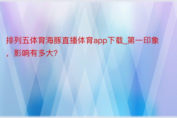 排列五体育海豚直播体育app下载_第一印象，影响有多大？