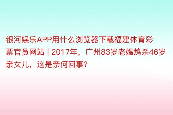 银河娱乐APP用什么浏览器下载福建体育彩票官员网站 | 2017年，广州83岁老媪鸩杀46岁亲女儿，这是奈何回事？