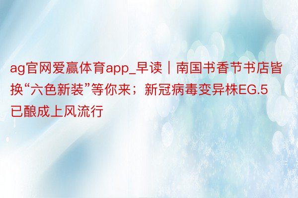 ag官网爱赢体育app_早读｜南国书香节书店皆换“六色新装”等你来；新冠病毒变异株EG.5已酿成上风流行