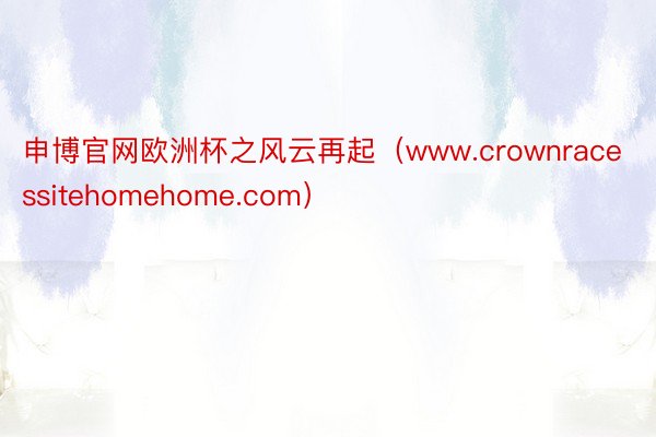 申博官网欧洲杯之风云再起（www.crownracessitehomehome.com）