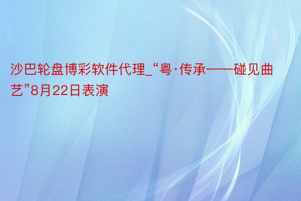 沙巴轮盘博彩软件代理_“粤·传承——碰见曲艺”8月22日表演