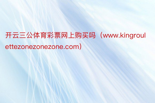 开云三公体育彩票网上购买吗（www.kingroulettezonezonezone.com）