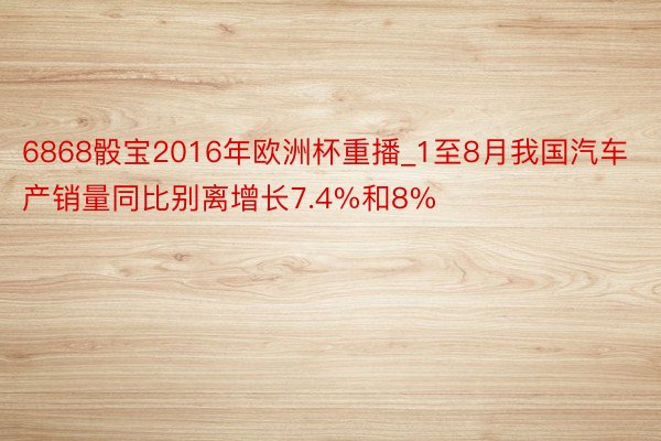 6868骰宝2016年欧洲杯重播_1至8月我国汽车产销量同比别离增长7.4%和8%