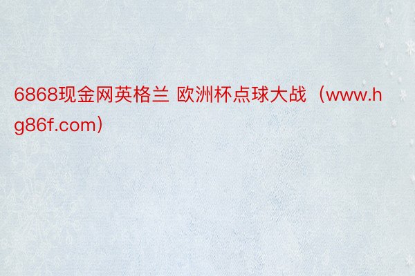 6868现金网英格兰 欧洲杯点球大战（www.hg86f.com）