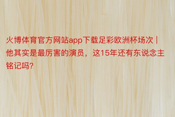 火博体育官方网站app下载足彩欧洲杯场次 | 他其实是最厉害的演员，这15年还有东说念主铭记吗？