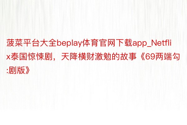 菠菜平台大全beplay体育官网下载app_Netflix泰国惊悚剧，天降横财激勉的故事《69两端勾:剧版》