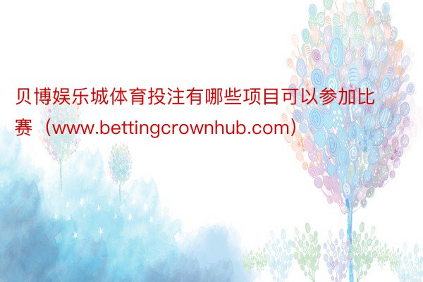 贝博娱乐城体育投注有哪些项目可以参加比赛（www.bettingcrownhub.com）