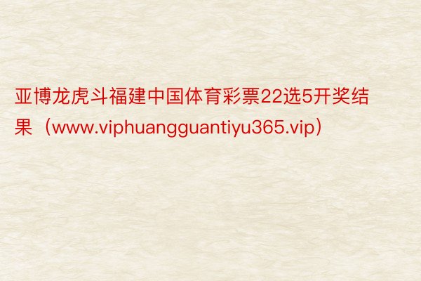 亚博龙虎斗福建中国体育彩票22选5开奖结果（www.viphuangguantiyu365.vip）