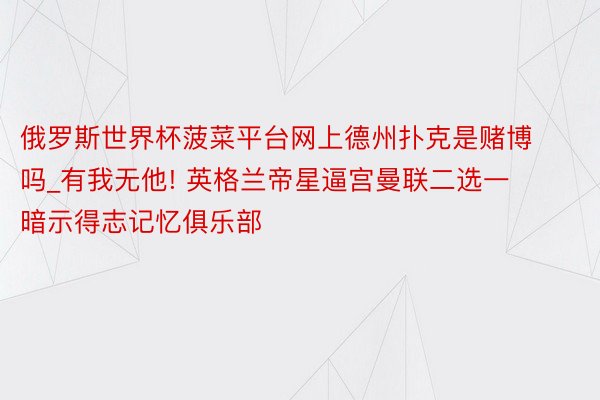 俄罗斯世界杯菠菜平台网上德州扑克是赌博吗_有我无他! 英格兰帝星逼宫曼联二选一 暗示得志记忆俱乐部