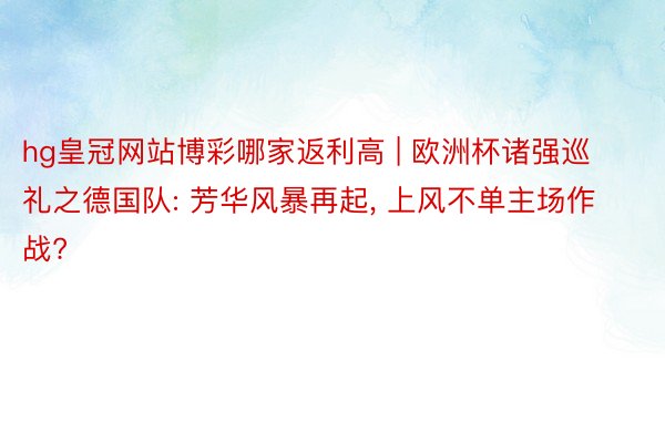 hg皇冠网站博彩哪家返利高 | 欧洲杯诸强巡礼之德国队: 芳华风暴再起, 上风不单主场作战?