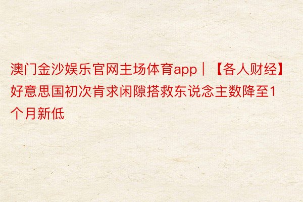 澳门金沙娱乐官网主场体育app | 【各人财经】好意思国初次肯求闲隙搭救东说念主数降至1个月新低