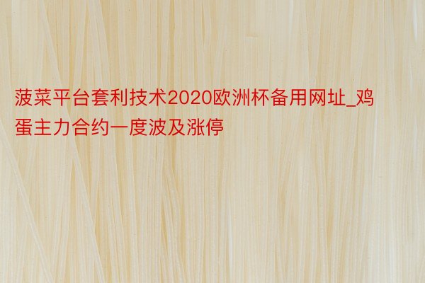 菠菜平台套利技术2020欧洲杯备用网址_鸡蛋主力合约一度波及涨停