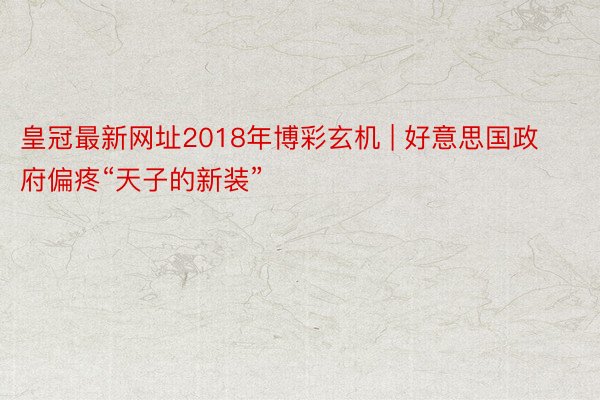 皇冠最新网址2018年博彩玄机 | 好意思国政府偏疼“天子的新装”