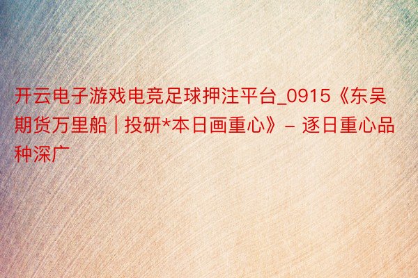 开云电子游戏电竞足球押注平台_0915《东吴期货万里船 | 投研*本日画重心》- 逐日重心品种深广