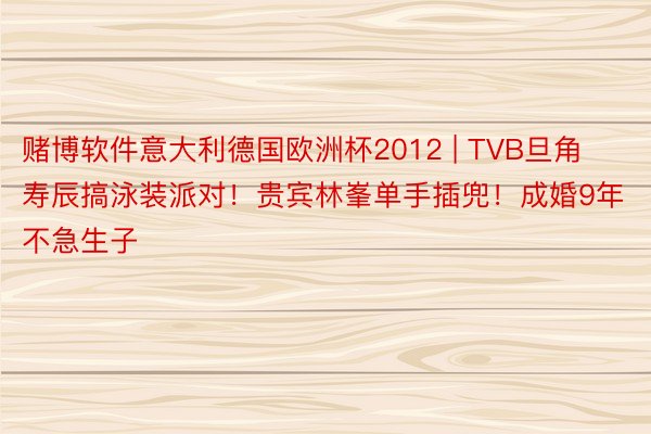 赌博软件意大利德国欧洲杯2012 | TVB旦角寿辰搞泳装派对！贵宾林峯单手插兜！成婚9年不急生子