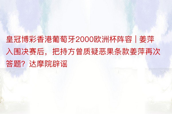 皇冠博彩香港葡萄牙2000欧洲杯阵容 | 姜萍入围决赛后，把持方曾质疑恶果条款姜萍再次答题？达摩院辟谣