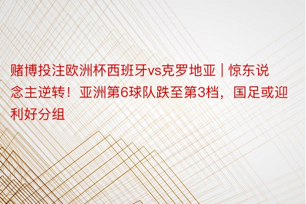 赌博投注欧洲杯西班牙vs克罗地亚 | 惊东说念主逆转！亚洲第6球队跌至第3档，国足或迎利好分组