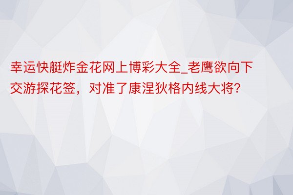 幸运快艇炸金花网上博彩大全_老鹰欲向下交游探花签，对准了康涅狄格内线大将？