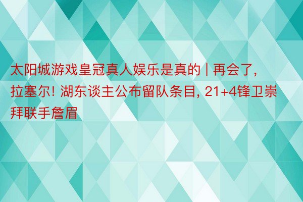 太阳城游戏皇冠真人娱乐是真的 | 再会了， 拉塞尔! 湖东谈主公布留队条目， 21+4锋卫崇拜联手詹眉