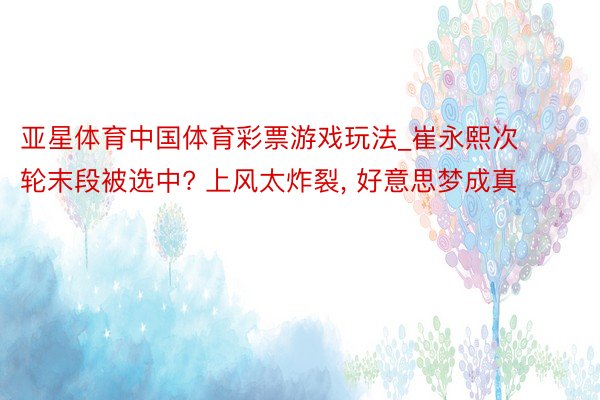 亚星体育中国体育彩票游戏玩法_崔永熙次轮末段被选中? 上风太炸裂, 好意思梦成真