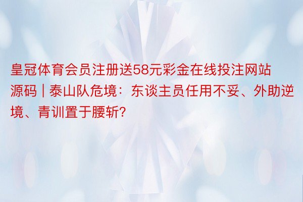 皇冠体育会员注册送58元彩金在线投注网站源码 | 泰山队危境：东谈主员任用不妥、外助逆境、青训置于腰斩？