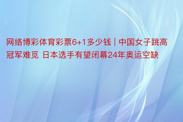 网络博彩体育彩票6+1多少钱 | 中国女子跳高冠军难觅 日本选手有望闭幕24年奥运空缺