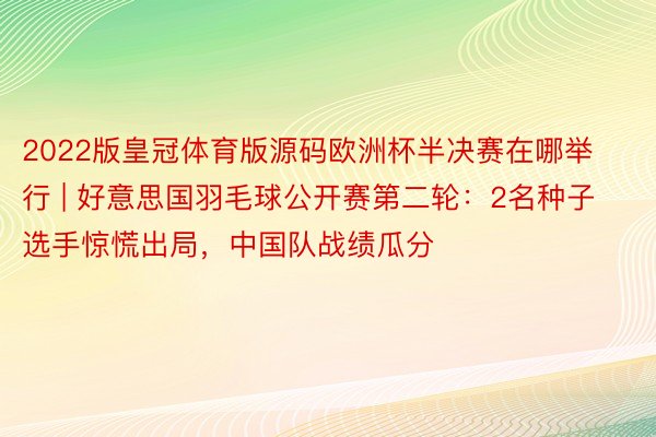 2022版皇冠体育版源码欧洲杯半决赛在哪举行 | 好意思国羽毛球公开赛第二轮：2名种子选手惊慌出局，中国队战绩瓜分