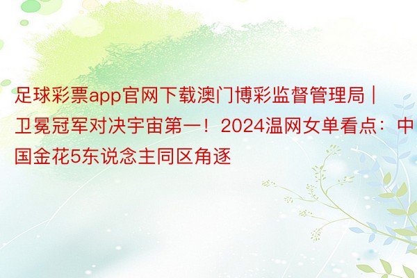 足球彩票app官网下载澳门博彩监督管理局 | 卫冕冠军对决宇宙第一！2024温网女单看点：中国金花5东说念主同区角逐