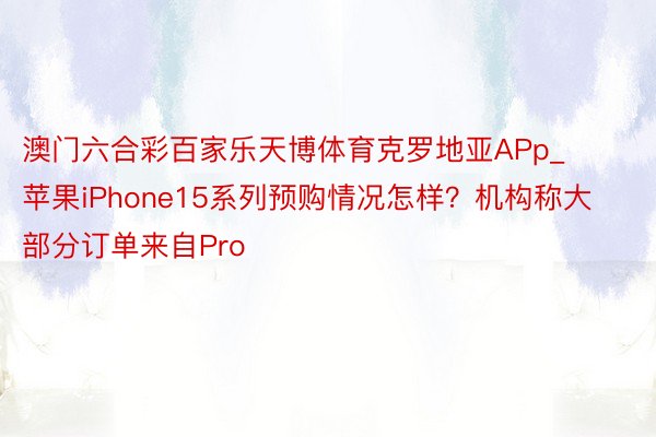 澳门六合彩百家乐天博体育克罗地亚APp_苹果iPhone15系列预购情况怎样？机构称大部分订单来自Pro