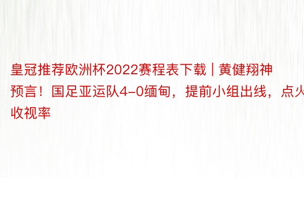 皇冠推荐欧洲杯2022赛程表下载 | 黄健翔神预言！国足亚运队4-0缅甸，提前小组出线，点火收视率