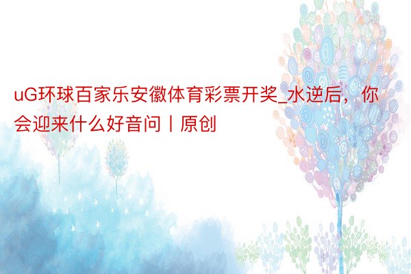 uG环球百家乐安徽体育彩票开奖_水逆后，你会迎来什么好音问丨原创