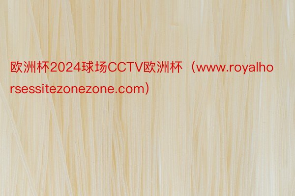 欧洲杯2024球场CCTV欧洲杯（www.royalhorsessitezonezone.com）