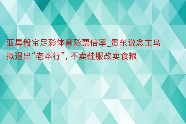 亚星骰宝足彩体育彩票倍率_贵东说念主鸟拟退出“老本行”, 不卖鞋服改卖食粮