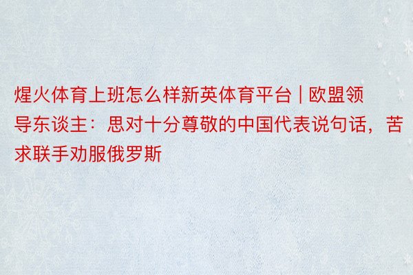 煋火体育上班怎么样新英体育平台 | 欧盟领导东谈主：思对十分尊敬的中国代表说句话，苦求联手劝服俄罗斯