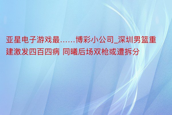 亚星电子游戏最……博彩小公司_深圳男篮重建激发四百四病 同曦后场双枪或遭拆分