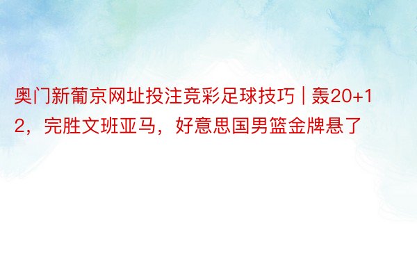 奥门新葡京网址投注竞彩足球技巧 | 轰20+12，完胜文班亚马，好意思国男篮金牌悬了