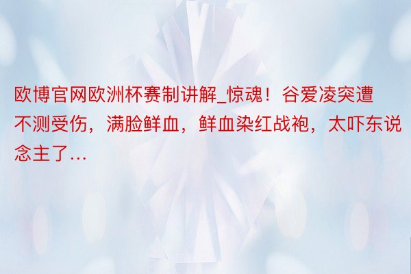 欧博官网欧洲杯赛制讲解_惊魂！谷爱凌突遭不测受伤，满脸鲜血，鲜血染红战袍，太吓东说念主了…