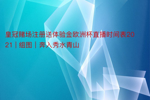 皇冠赌场注册送体验金欧洲杯直播时间表2021 | 组图｜奔入秀水青山