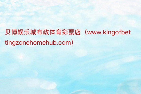 贝博娱乐城布政体育彩票店（www.kingofbettingzonehomehub.com）