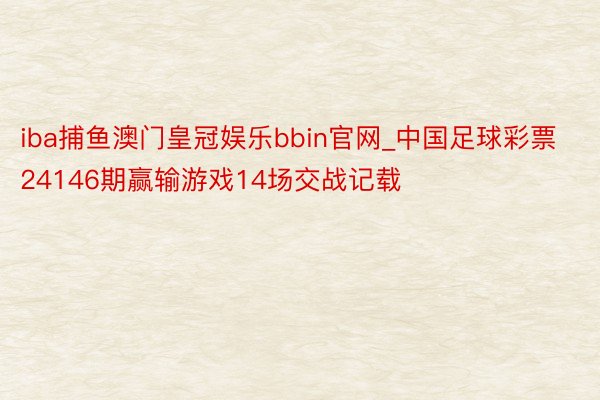 iba捕鱼澳门皇冠娱乐bbin官网_中国足球彩票24146期赢输游戏14场交战记载