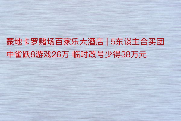 蒙地卡罗赌场百家乐大酒店 | 5东谈主合买团中雀跃8游戏26万 临时改号少得38万元