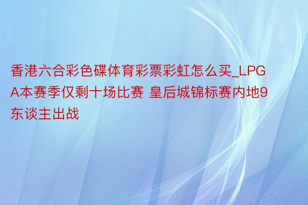 香港六合彩色碟体育彩票彩虹怎么买_LPGA本赛季仅剩十场比赛 皇后城锦标赛内地9东谈主出战