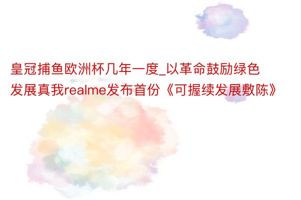 皇冠捕鱼欧洲杯几年一度_以革命鼓励绿色发展真我realme发布首份《可握续发展敷陈》