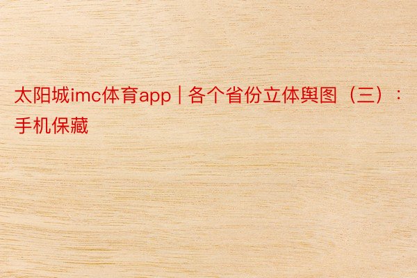 太阳城imc体育app | 各个省份立体舆图（三）：手机保藏