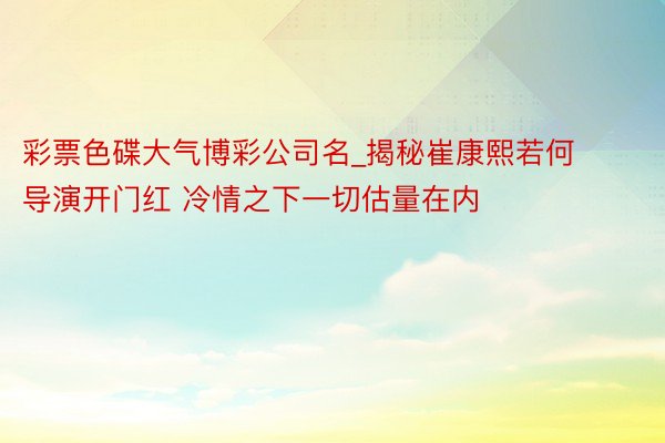 彩票色碟大气博彩公司名_揭秘崔康熙若何导演开门红 冷情之下一切估量在内