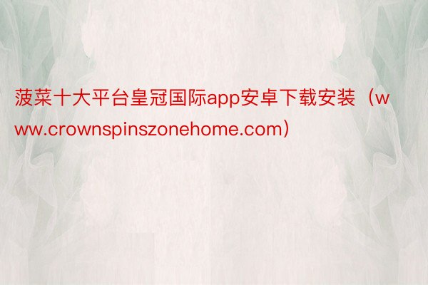 菠菜十大平台皇冠国际app安卓下载安装（www.crownspinszonehome.com）