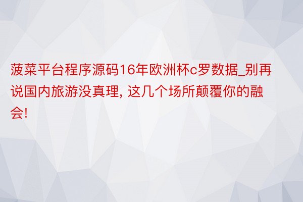 菠菜平台程序源码16年欧洲杯c罗数据_别再说国内旅游没真理, 这几个场所颠覆你的融会!