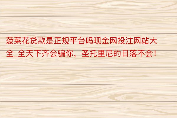 菠菜花贷款是正规平台吗现金网投注网站大全_全天下齐会骗你，圣托里尼的日落不会！